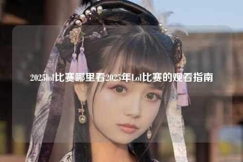 2025lol比赛哪里看2025年Lol比赛的观看指南