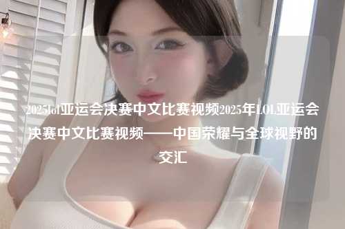 2025lol亚运会决赛中文比赛视频2025年LOL亚运会决赛中文比赛视频——中国荣耀与全球视野的交汇