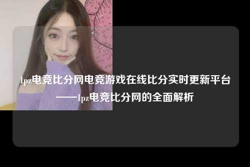 1pz电竞比分网电竞游戏在线比分实时更新平台——1pz电竞比分网的全面解析