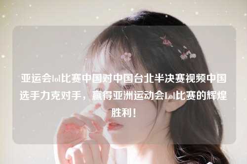 亚运会lol比赛中国对中国台北半决赛视频中国选手力克对手，赢得亚洲运动会Lol比赛的辉煌胜利！