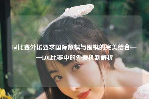 lol比赛外援要求国际象棋与围棋的完美结合——LOL比赛中的外援机制解析