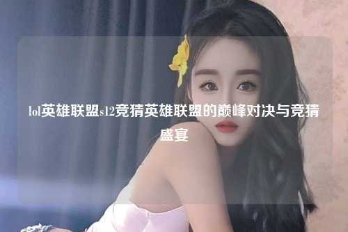 lol英雄联盟s12竞猜英雄联盟的巅峰对决与竞猜盛宴