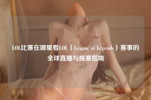 LOL比赛在哪里看LOL（League of Legends）赛事的全球直播与观赛指南