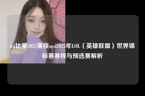 lol比赛2025赛程msi2025年LOL（英雄联盟）世界锦标赛赛程与预选赛解析