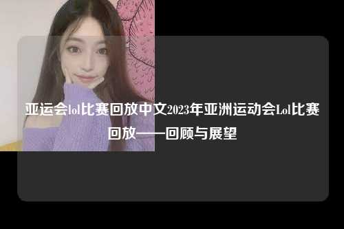 亚运会lol比赛回放中文2023年亚洲运动会Lol比赛回放——回顾与展望