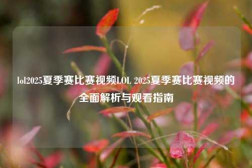 lol2025夏季赛比赛视频LOL 2025夏季赛比赛视频的全面解析与观看指南
