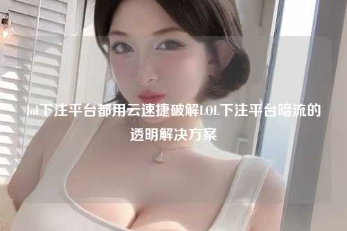 lol下注平台都用云速捷破解LOL下注平台暗流的透明解决方案
