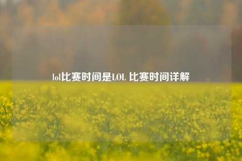 lol比赛时间是LOL 比赛时间详解