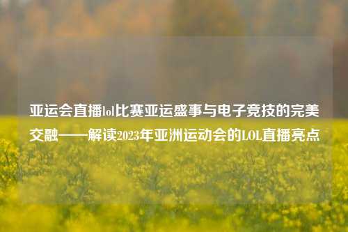 亚运会直播lol比赛亚运盛事与电子竞技的完美交融——解读2023年亚洲运动会的LOL直播亮点