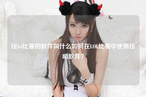 压lol比赛的软件叫什么如何在LOL比赛中使用压哨软件？