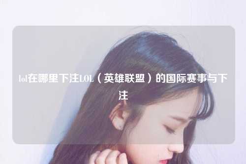 lol在哪里下注LOL（英雄联盟）的国际赛事与下注