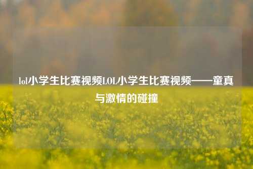 lol小学生比赛视频LOL小学生比赛视频——童真与激情的碰撞