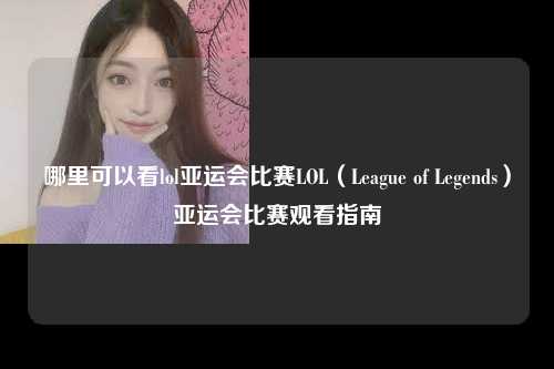 哪里可以看lol亚运会比赛LOL（League of Legends）亚运会比赛观看指南