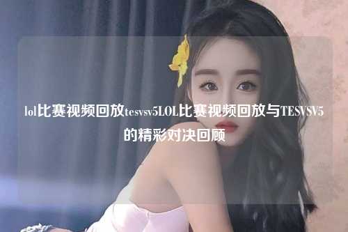 lol比赛视频回放tesvsv5LOL比赛视频回放与TESVSV5的精彩对决回顾