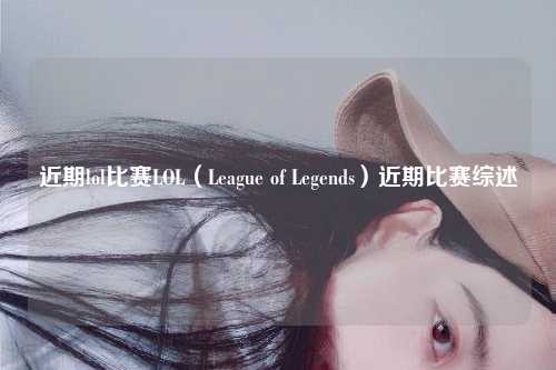近期lol比赛LOL（League of Legends）近期比赛综述