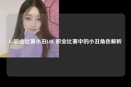lol职业比赛小丑LOL 职业比赛中的小丑角色解析
