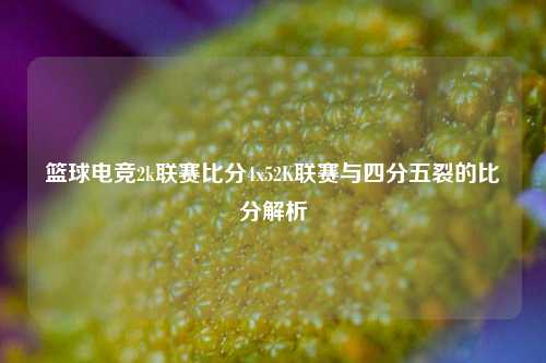 篮球电竞2k联赛比分4x52K联赛与四分五裂的比分解析