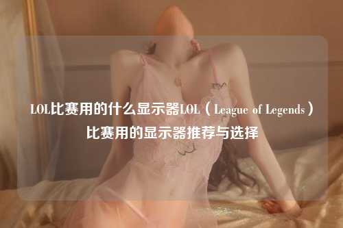 LOL比赛用的什么显示器LOL（League of Legends）比赛用的显示器推荐与选择