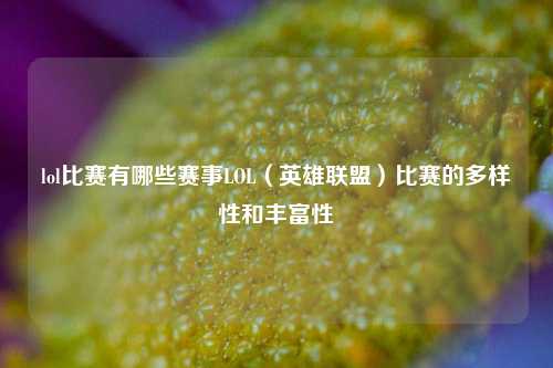 lol比赛有哪些赛事LOL（英雄联盟）比赛的多样性和丰富性