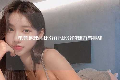 电竞足球fifa比分FIFA比分的魅力与挑战