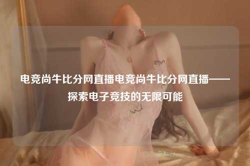 电竞尚牛比分网直播电竞尚牛比分网直播——探索电子竞技的无限可能