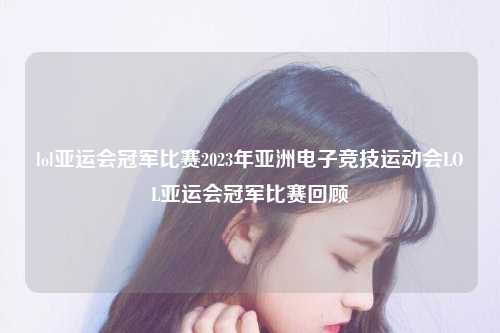 lol亚运会冠军比赛2023年亚洲电子竞技运动会LOL亚运会冠军比赛回顾