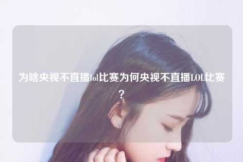 为啥央视不直播lol比赛为何央视不直播LOL比赛？