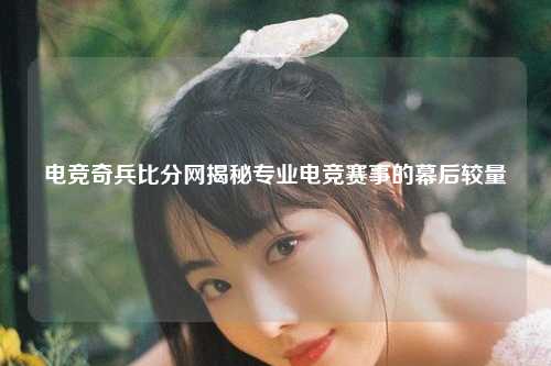 电竞奇兵比分网揭秘专业电竞赛事的幕后较量