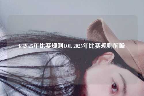 lol2025年比赛规则LOL 2025年比赛规则前瞻