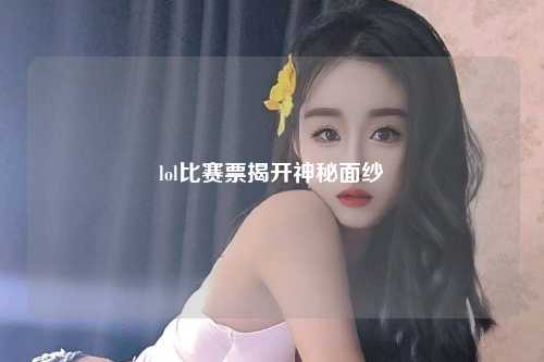 lol比赛票揭开神秘面纱