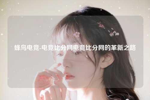 蜂鸟电竞-电竞比分网电竞比分网的革新之路