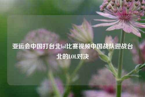 亚运会中国打台北lol比赛视频中国战队迎战台北的LOL对决