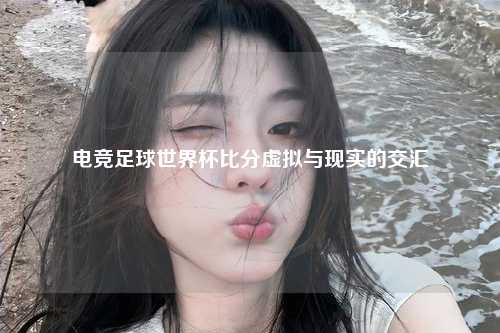 电竞足球世界杯比分虚拟与现实的交汇