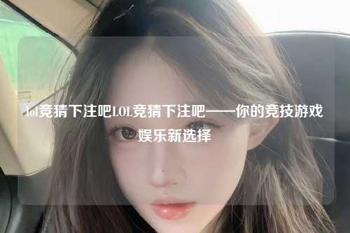 lol竞猜下注吧LOL竞猜下注吧——你的竞技游戏娱乐新选择