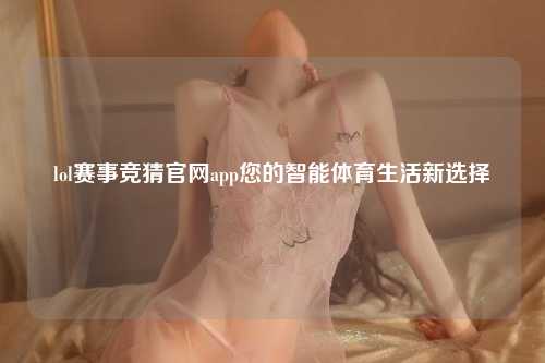 lol赛事竞猜官网app您的智能体育生活新选择