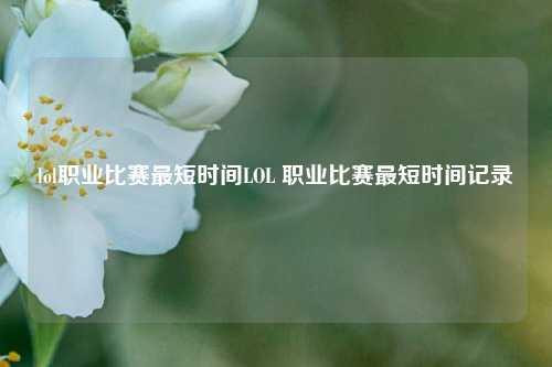 lol职业比赛最短时间LOL 职业比赛最短时间记录
