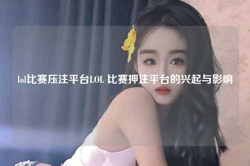 lol比赛压注平台LOL 比赛押注平台的兴起与影响
