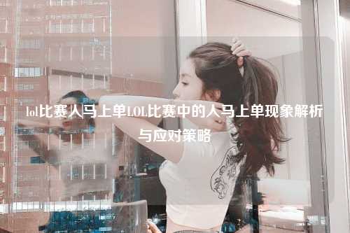 lol比赛人马上单LOL比赛中的人马上单现象解析与应对策略