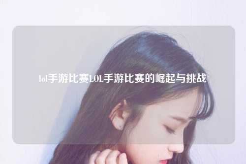 lol手游比赛LOL手游比赛的崛起与挑战