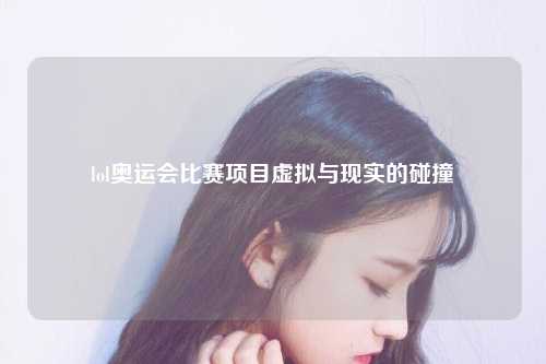 lol奥运会比赛项目虚拟与现实的碰撞
