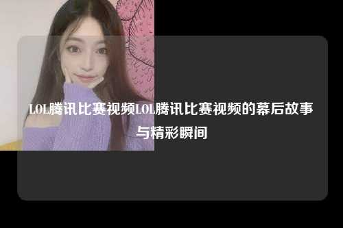 LOL腾讯比赛视频LOL腾讯比赛视频的幕后故事与精彩瞬间