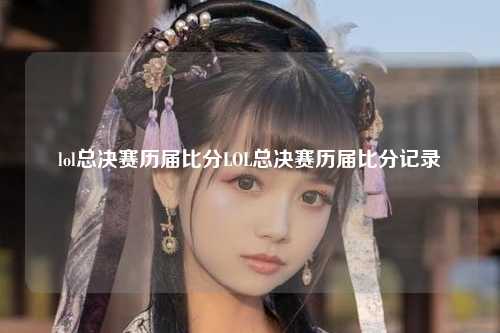 lol总决赛历届比分LOL总决赛历届比分记录