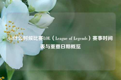 lol什么时候比赛LOL（League of Legends）赛事时间表与重要日期概览