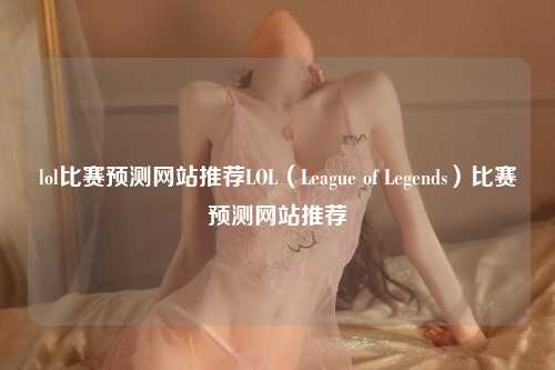 lol比赛预测网站推荐LOL（League of Legends）比赛预测网站推荐