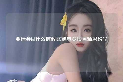 亚运会lol什么时候比赛电竞项目精彩纷呈