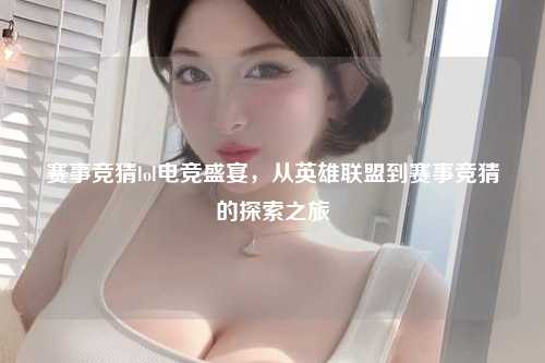 赛事竞猜lol电竞盛宴，从英雄联盟到赛事竞猜的探索之旅