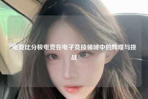 电竞比分极电竞在电子竞技领域中的辉煌与挑战