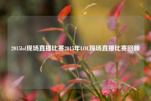 2015lol现场直播比赛2015年LOL现场直播比赛回顾