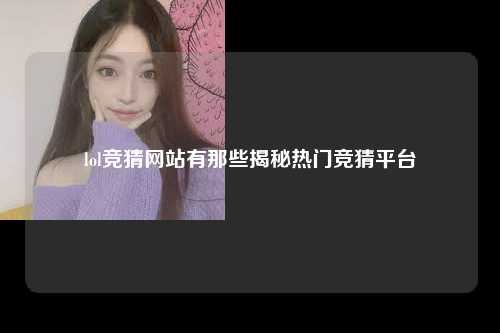 lol竞猜网站有那些揭秘热门竞猜平台