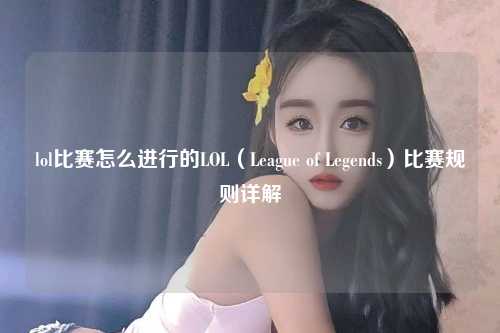 lol比赛怎么进行的LOL（League of Legends）比赛规则详解